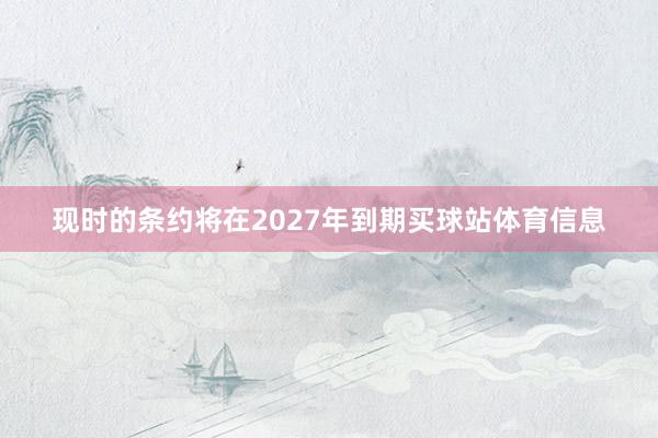 现时的条约将在2027年到期买球站体育信息