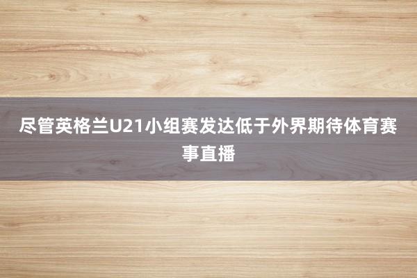 尽管英格兰U21小组赛发达低于外界期待体育赛事直播