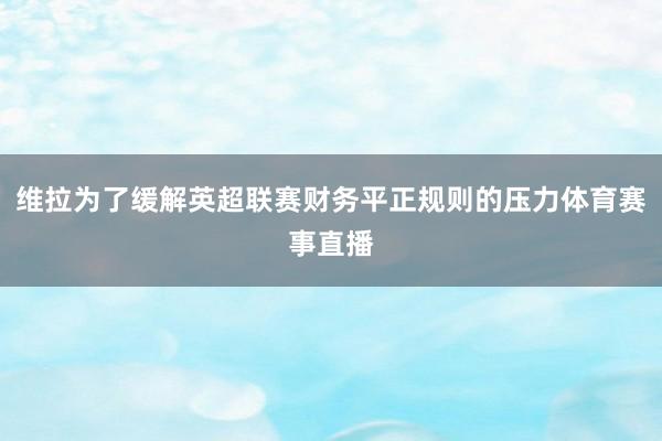 维拉为了缓解英超联赛财务平正规则的压力体育赛事直播