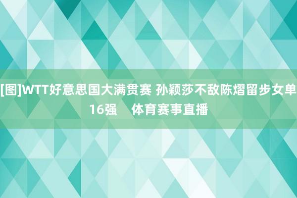 [图]WTT好意思国大满贯赛 孙颖莎不敌陈熠留步女单16强    体育赛事直播