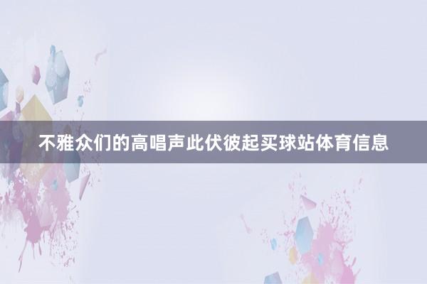 不雅众们的高唱声此伏彼起买球站体育信息