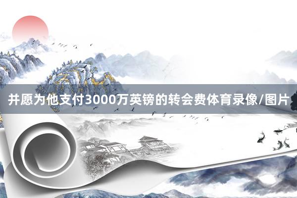 并愿为他支付3000万英镑的转会费体育录像/图片