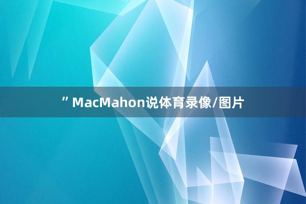 ”MacMahon说体育录像/图片
