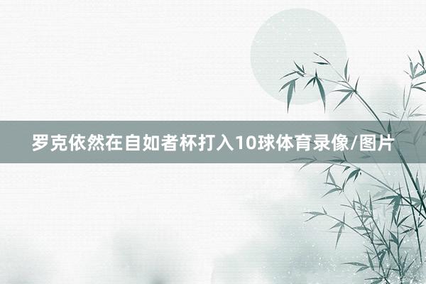 罗克依然在自如者杯打入10球体育录像/图片