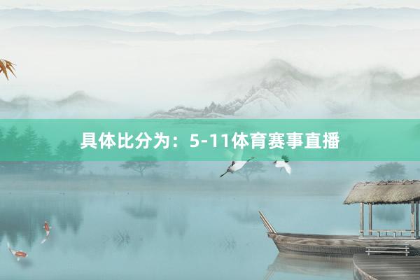 具体比分为：5-11体育赛事直播