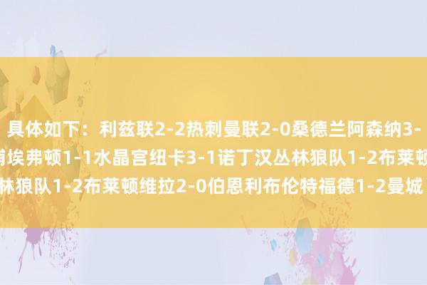 具体如下:利兹联2-2热刺曼联2-0桑德兰阿森纳3-0西汉姆切尔西1-1利物浦埃弗顿1-1水晶宫纽卡3-1诺丁汉丛林狼队1-2布莱顿维拉2-0伯恩利布伦特福德1-2曼城 体育集锦