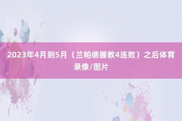 2023年4月到5月（兰帕德握教4连败）之后体育录像/图片