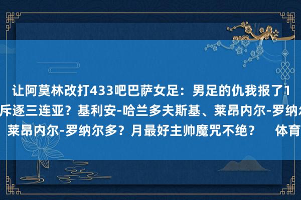 让阿莫林改打433吧巴萨女足:男足的仇我报了1314520🤣塔帅能否斥逐三连亚?基利安-哈兰多夫斯基、莱昂内尔-罗纳尔多?月最好主帅魔咒不绝? 体育录像/图片
