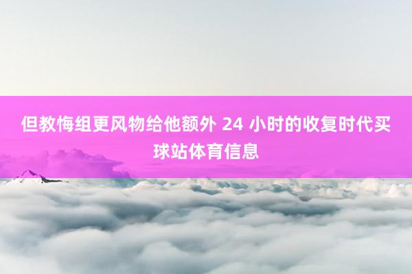 但教悔组更风物给他额外 24 小时的收复时代买球站体育信息