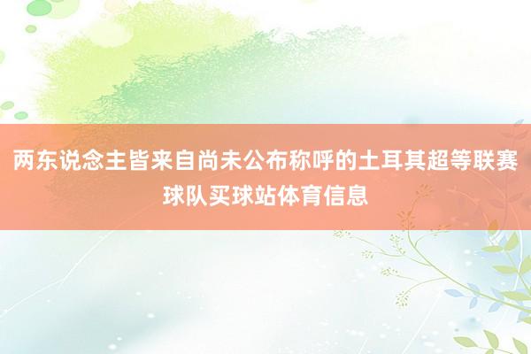 两东说念主皆来自尚未公布称呼的土耳其超等联赛球队买球站体育信息