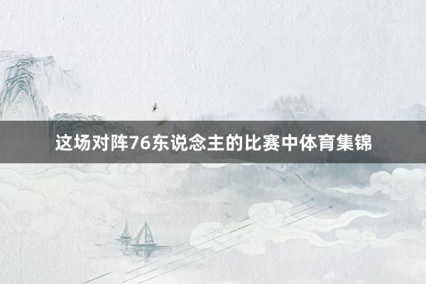 这场对阵76东说念主的比赛中体育集锦