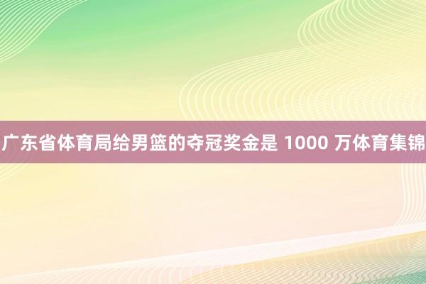 广东省体育局给男篮的夺冠奖金是 1000 万体育集锦