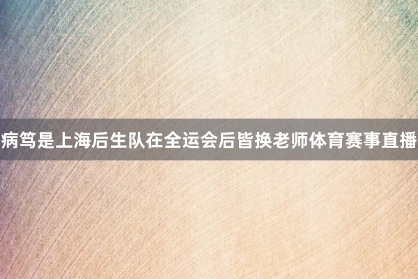 病笃是上海后生队在全运会后皆换老师体育赛事直播