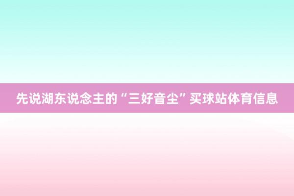 先说湖东说念主的“三好音尘”买球站体育信息