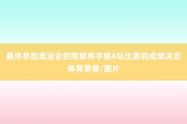 最终参加奥运会的限额将字据4站比赛的成绩决定体育录像/图片