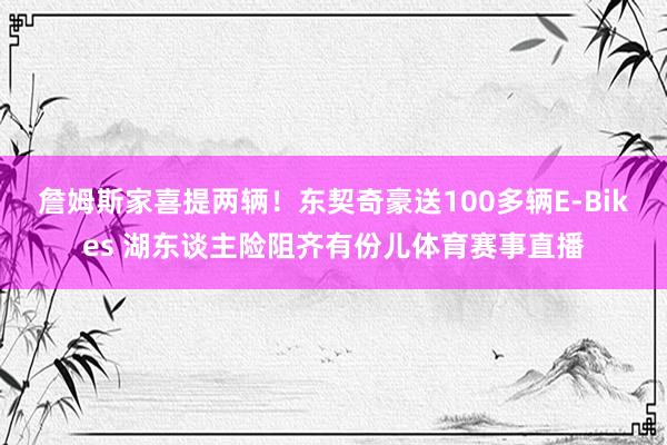詹姆斯家喜提两辆！东契奇豪送100多辆E-Bikes 湖东谈主险阻齐有份儿体育赛事直播