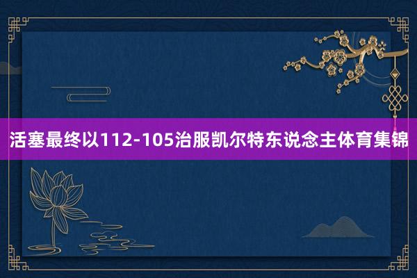 活塞最终以112-105治服凯尔特东说念主体育集锦