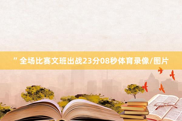 ”全场比赛文班出战23分08秒体育录像/图片