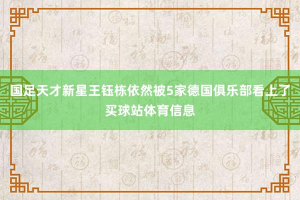 国足天才新星王钰栋依然被5家德国俱乐部看上了买球站体育信息