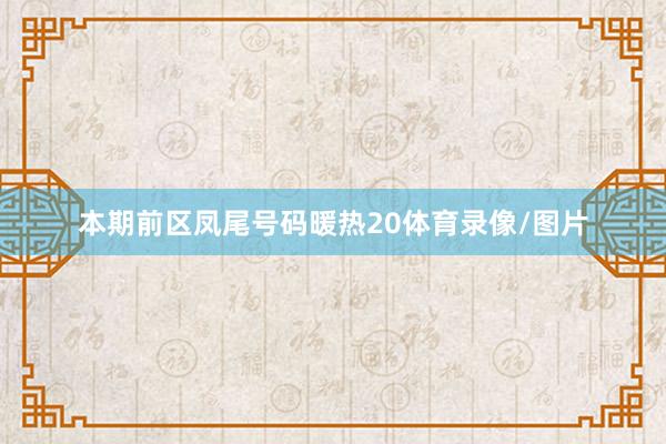 本期前区凤尾号码暖热20体育录像/图片