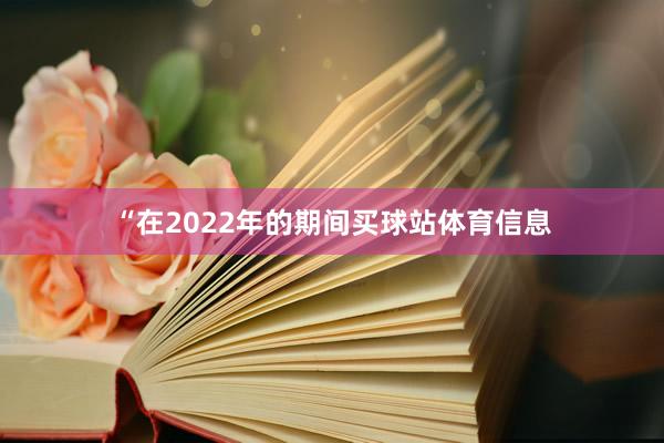 “在2022年的期间买球站体育信息