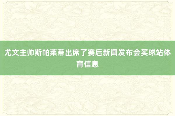 尤文主帅斯帕莱蒂出席了赛后新闻发布会买球站体育信息