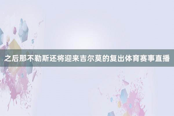 之后那不勒斯还将迎来吉尔莫的复出体育赛事直播