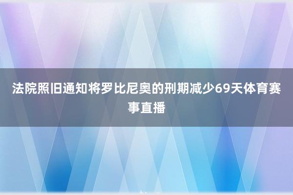 法院照旧通知将罗比尼奥的刑期减少69天体育赛事直播