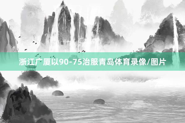 浙江广厦以90-75治服青岛体育录像/图片