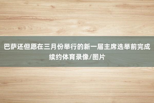 巴萨还但愿在三月份举行的新一届主席选举前完成续约体育录像/图片