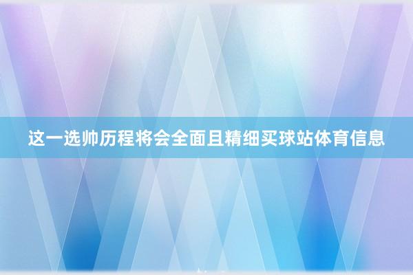 这一选帅历程将会全面且精细买球站体育信息