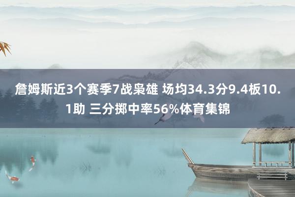 詹姆斯近3个赛季7战枭雄 场均34.3分9.4板10.1助 三分掷中率56%体育集锦