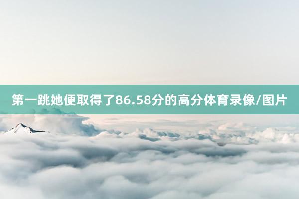 第一跳她便取得了86.58分的高分体育录像/图片