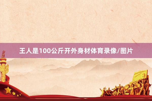 王人是100公斤开外身材体育录像/图片