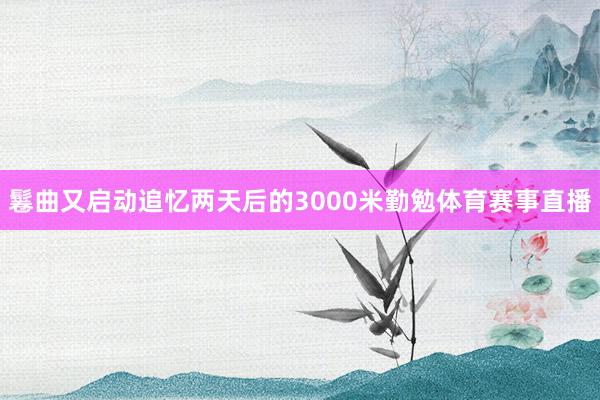 鬈曲又启动追忆两天后的3000米勤勉体育赛事直播