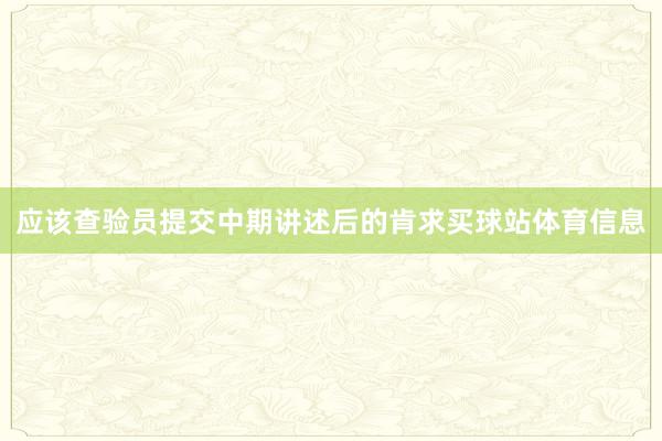 应该查验员提交中期讲述后的肯求买球站体育信息
