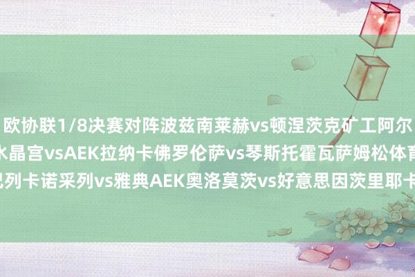 欧协联1/8决赛对阵波兹南莱赫vs顿涅茨克矿工阿尔克马尔vs布拉格斯巴达水晶宫vsAEK拉纳卡佛罗伦萨vs琴斯托霍瓦萨姆松体育vs巴列卡诺采列vs雅典AEK奥洛莫茨vs好意思因茨里耶卡vs斯特拉斯堡    体育录像/图片