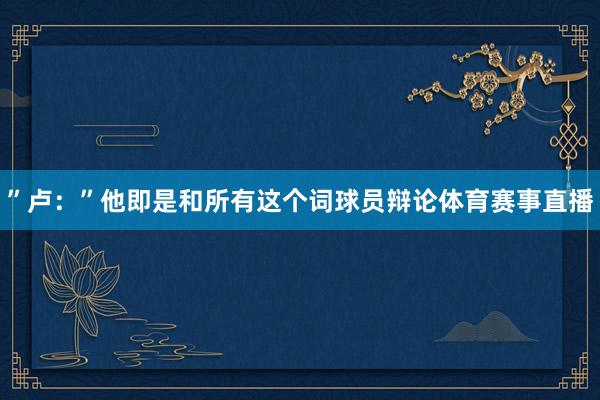 ”卢:”他即是和所有这个词球员辩论体育赛事直播
