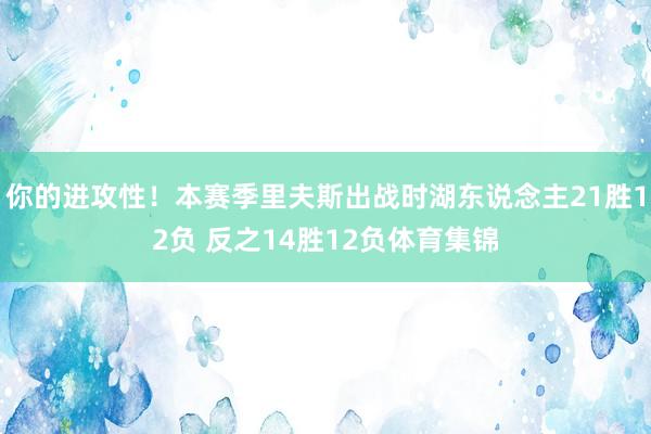 你的进攻性！本赛季里夫斯出战时湖东说念主21胜12负 反之14胜12负体育集锦