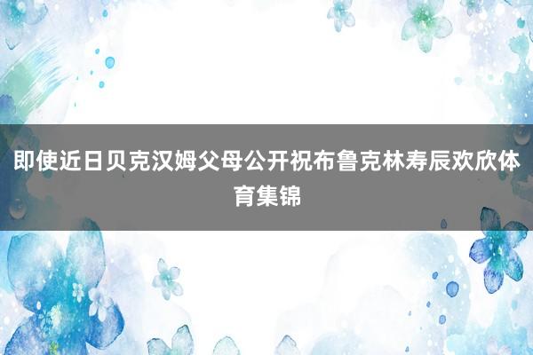 即使近日贝克汉姆父母公开祝布鲁克林寿辰欢欣体育集锦