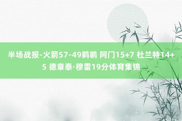半场战报-火箭57-49鹈鹕 阿门15+7 杜兰特14+5 德章泰·穆雷19分体育集锦