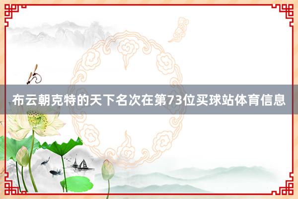 布云朝克特的天下名次在第73位买球站体育信息