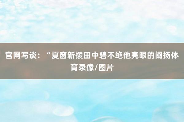 官网写谈：“夏窗新援田中碧不绝他亮眼的阐扬体育录像/图片