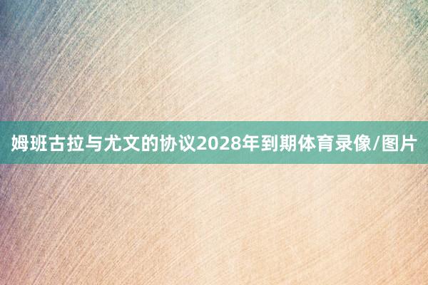 姆班古拉与尤文的协议2028年到期体育录像/图片