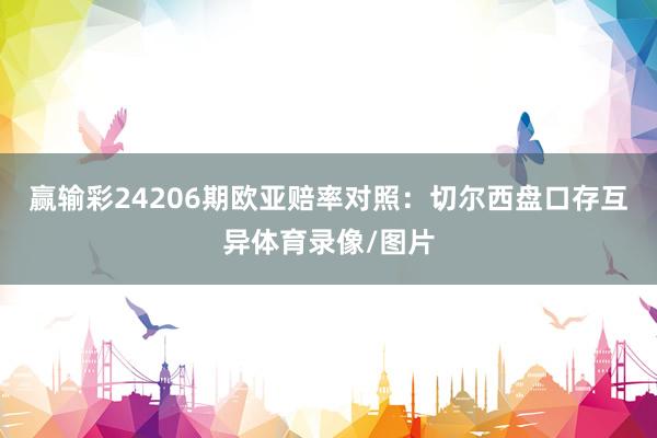 赢输彩24206期欧亚赔率对照：切尔西盘口存互异体育录像/图片