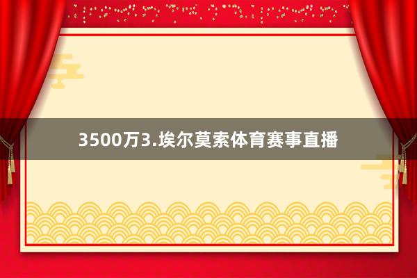 3500万3.埃尔莫索体育赛事直播