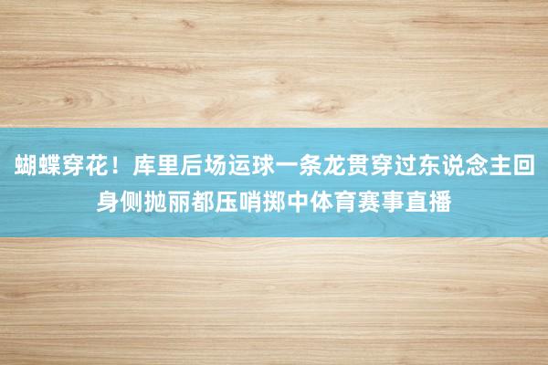 蝴蝶穿花！库里后场运球一条龙贯穿过东说念主回身侧抛丽都压哨掷中体育赛事直播