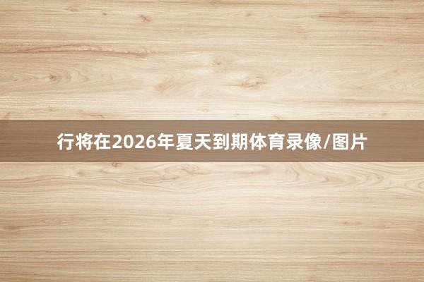 行将在2026年夏天到期体育录像/图片