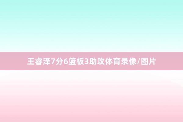 王睿泽7分6篮板3助攻体育录像/图片