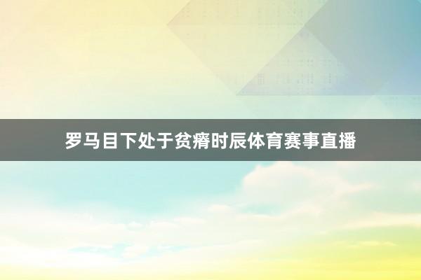 罗马目下处于贫瘠时辰体育赛事直播